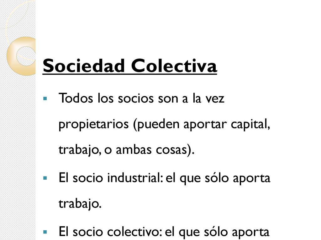 Sociedad Colectiva Todos los socios son a la vez propietarios (pueden aportar capital, trabajo, o ambas cosas).