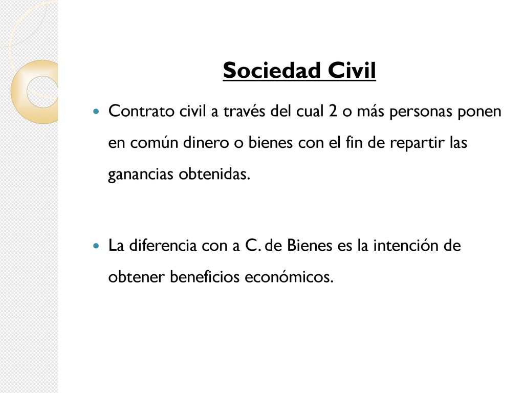 Sociedad Civil Contrato civil a través del cual 2 o más personas ponen en común dinero o bienes con el fin de repartir las ganancias obtenidas.