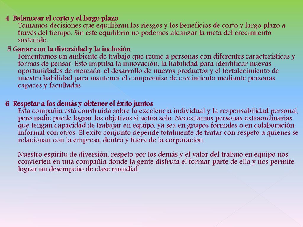 4 Balancear el corto y el largo plazo Tomamos decisiones que equilibran los riesgos y los beneficios de corto y largo plazo a través del tiempo. Sin este equilibrio no podemos alcanzar la meta del crecimiento sostenido.