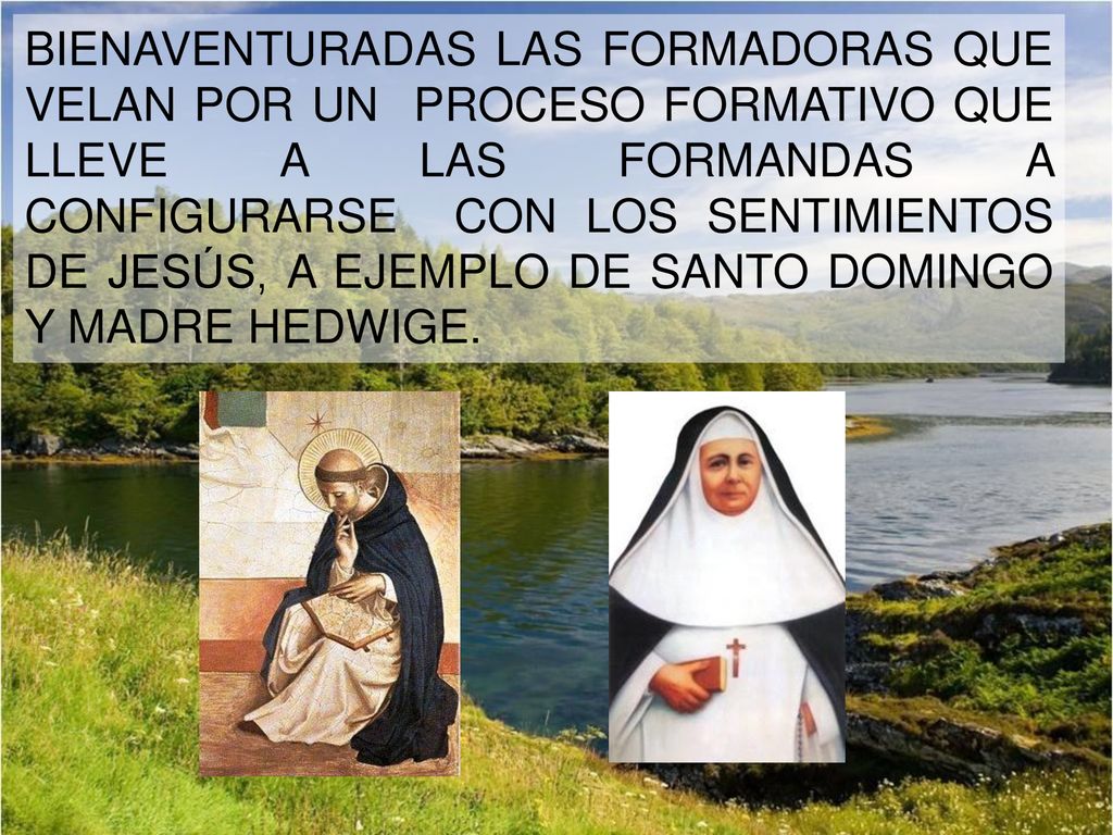 BIENAVENTURADAS LAS FORMADORAS QUE VELAN POR UN PROCESO FORMATIVO QUE LLEVE A LAS FORMANDAS A CONFIGURARSE CON LOS SENTIMIENTOS DE JESÚS, A EJEMPLO DE SANTO DOMINGO Y MADRE HEDWIGE.