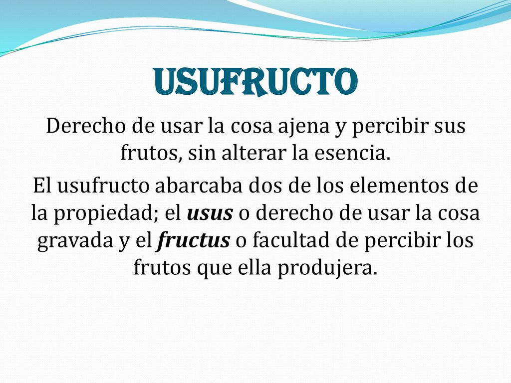 Usufructo Derecho de usar la cosa ajena y percibir sus frutos, sin alterar la esencia.