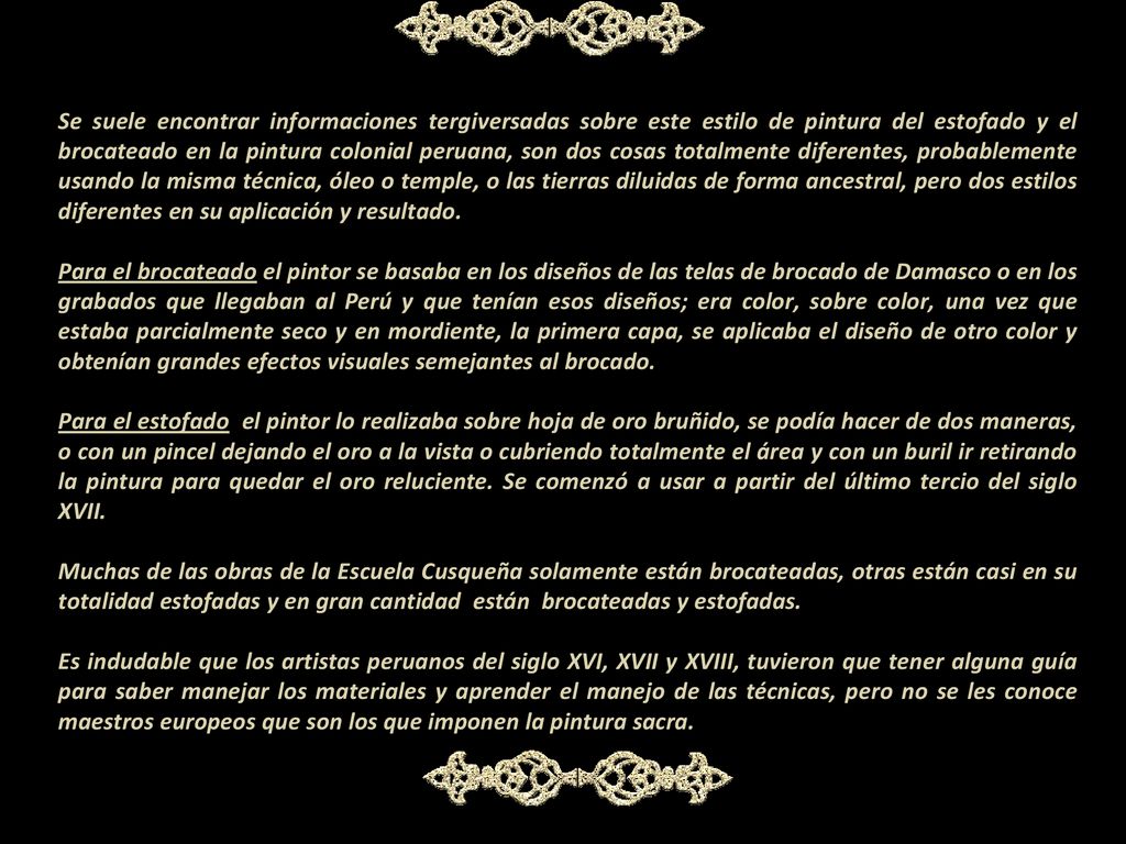 Se suele encontrar informaciones tergiversadas sobre este estilo de pintura del estofado y el brocateado en la pintura colonial peruana, son dos cosas totalmente diferentes, probablemente usando la misma técnica, óleo o temple, o las tierras diluidas de forma ancestral, pero dos estilos diferentes en su aplicación y resultado.