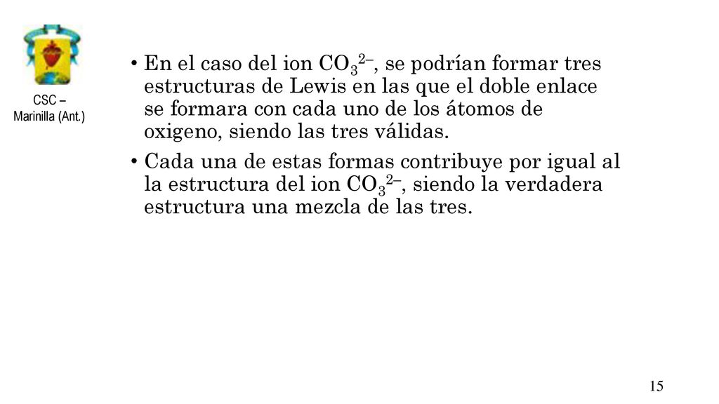 En el caso del ion CO32–, se podrían formar tres estructuras de Lewis en las que el doble enlace se formara con cada uno de los átomos de oxigeno, siendo las tres válidas.