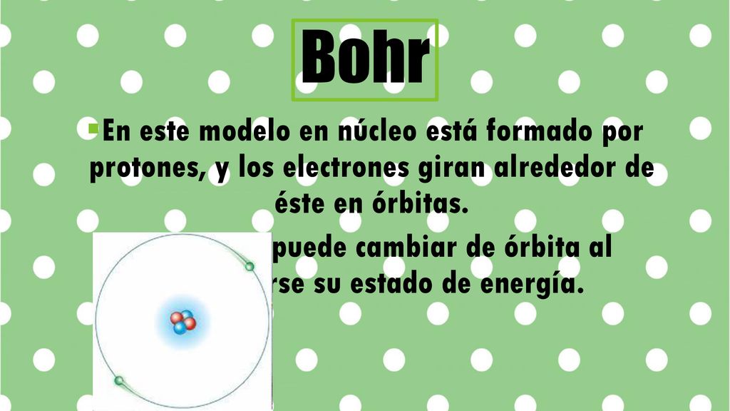 Bohr En este modelo en núcleo está formado por protones, y los electrones giran alrededor de éste en órbitas.