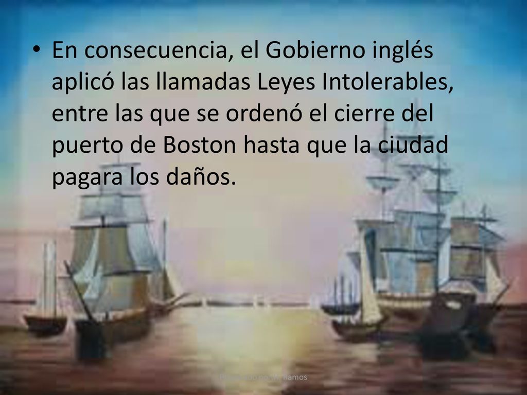En consecuencia, el Gobierno inglés aplicó las llamadas Leyes Intolerables, entre las que se ordenó el cierre del puerto de Boston hasta que la ciudad pagara los daños.