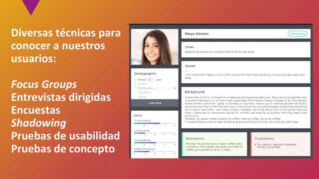 Diversas técnicas para conocer a nuestros usuarios: Focus Groups Entrevistas dirigidas Encuestas Shadowing Pruebas de usabilidad Pruebas de concepto