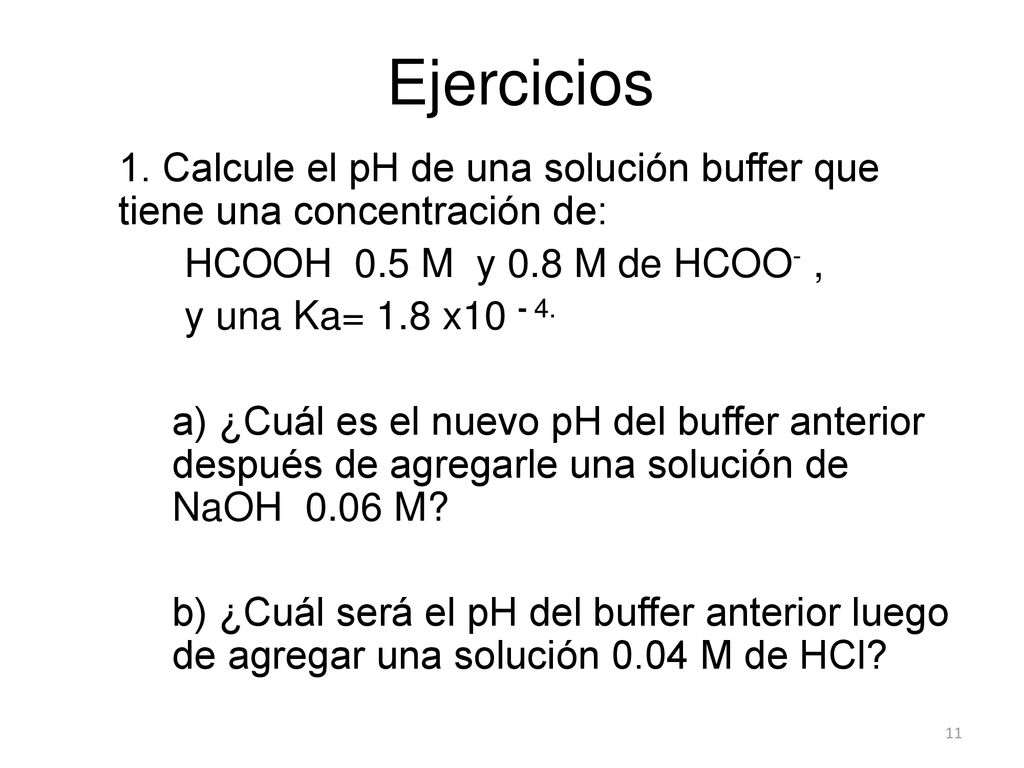 Ejercicios 1. Calcule el pH de una solución buffer que tiene una concentración de: HCOOH 0.5 M y 0.8 M de HCOO- ,