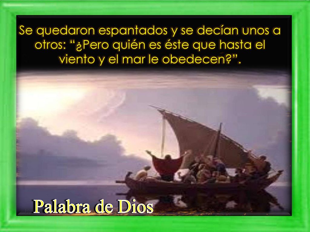 Se quedaron espantados y se decían unos a otros: ¿Pero quién es éste que hasta el viento y el mar le obedecen .