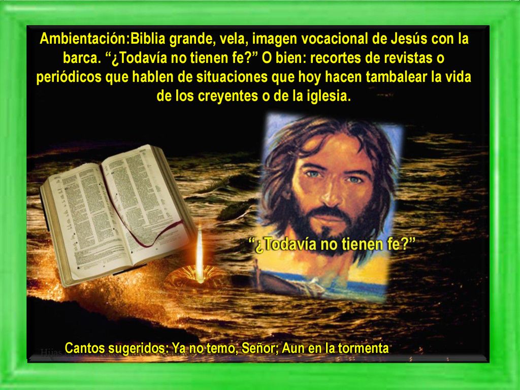 Ambientación:Biblia grande, vela, imagen vocacional de Jesús con la barca. ¿Todavía no tienen fe O bien: recortes de revistas o periódicos que hablen de situaciones que hoy hacen tambalear la vida de los creyentes o de la iglesia.