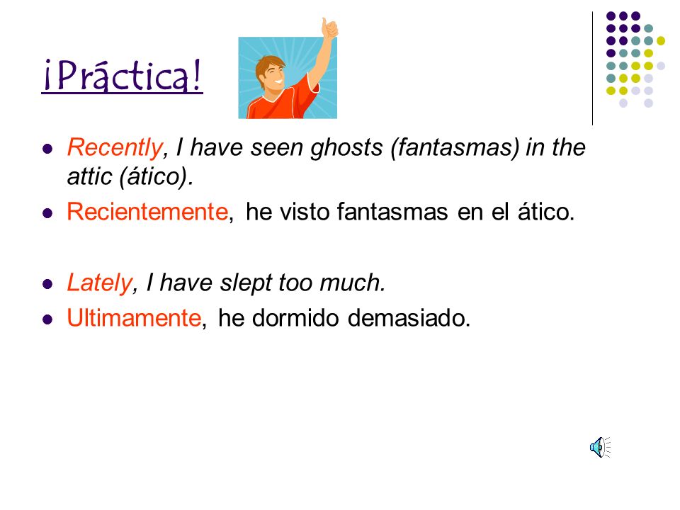¡Práctica! Recently, I have seen ghosts (fantasmas) in the attic (ático). Recientemente, he visto fantasmas en el ático.