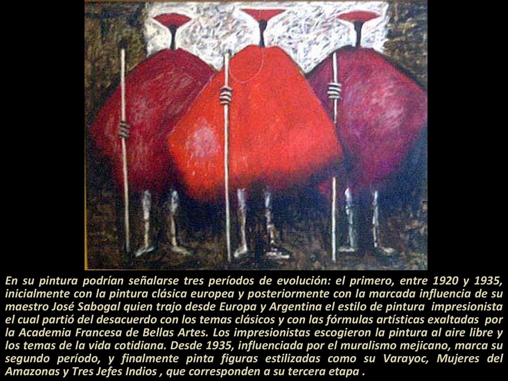 En su pintura podrían señalarse tres períodos de evolución: el primero, entre 1920 y 1935, inicialmente con la pintura clásica europea y posteriormente con la marcada influencia de su maestro José Sabogal quien trajo desde Europa y Argentina el estilo de pintura impresionista el cual partió del desacuerdo con los temas clásicos y con las fórmulas artísticas exaltadas por la Academia Francesa de Bellas Artes.