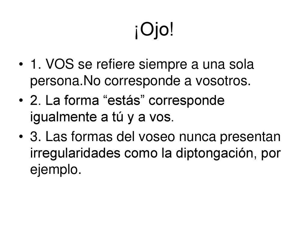 ¡Ojo! 1. VOS se refiere siempre a una sola persona.No corresponde a vosotros. 2. La forma estás corresponde igualmente a tú y a vos.