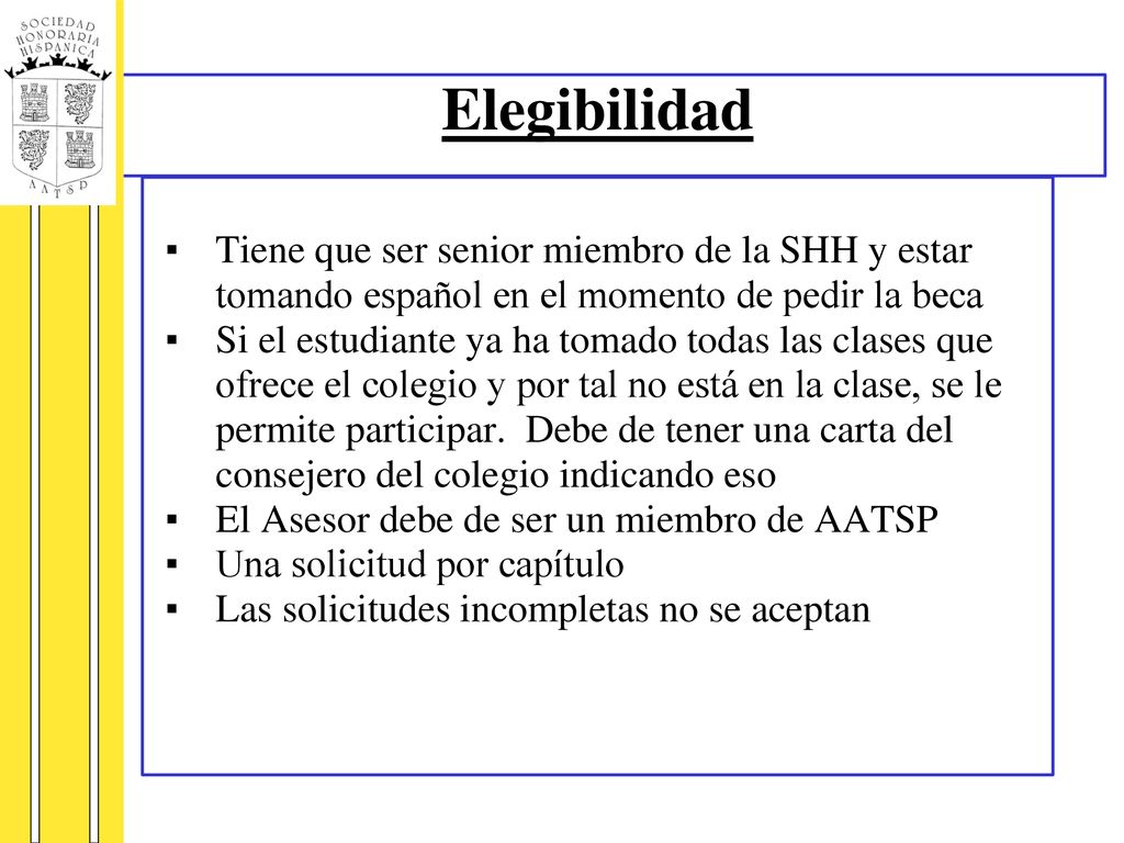 Elegibilidad Tiene que ser senior miembro de la SHH y estar tomando español en el momento de pedir la beca.