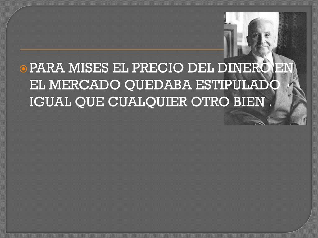PARA MISES EL PRECIO DEL DINERO EN EL MERCADO QUEDABA ESTIPULADO IGUAL QUE CUALQUIER OTRO BIEN .