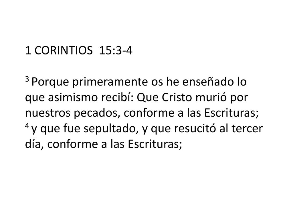 1 CORINTIOS 15:3-4 3 Porque primeramente os he enseñado lo que asimismo recibí: Que Cristo murió por nuestros pecados, conforme a las Escrituras; 4 y que fue sepultado, y que resucitó al tercer día, conforme a las Escrituras;