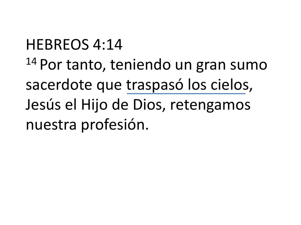 HEBREOS 4:14 14 Por tanto, teniendo un gran sumo sacerdote que traspasó los cielos, Jesús el Hijo de Dios, retengamos nuestra profesión.