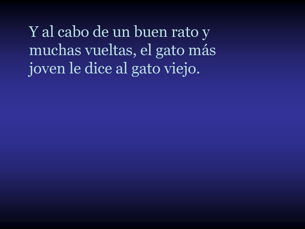 Y al cabo de un buen rato y muchas vueltas, el gato más joven le dice al gato viejo.