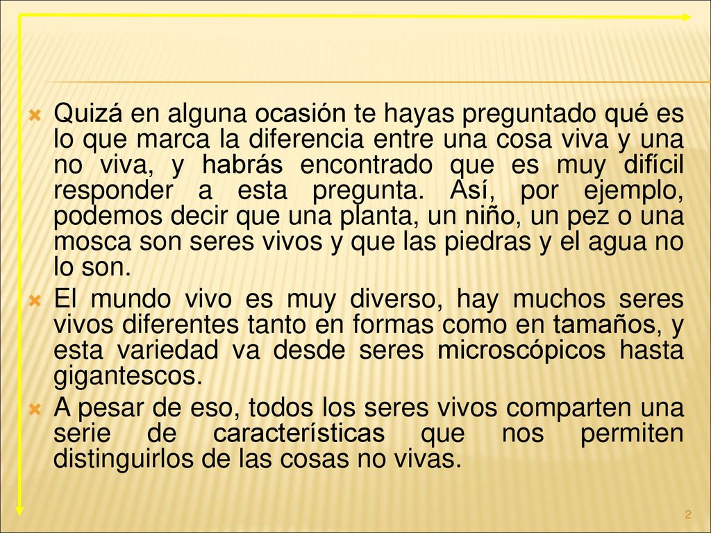 Quizá en alguna ocasión te hayas preguntado qué es lo que marca la diferencia entre una cosa viva y una no viva, y habrás encontrado que es muy difícil responder a esta pregunta. Así, por ejemplo, podemos decir que una planta, un niño, un pez o una mosca son seres vivos y que las piedras y el agua no lo son.