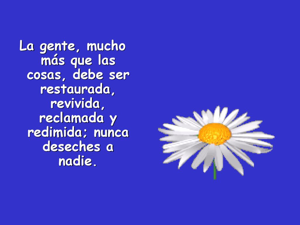 La gente, mucho más que las cosas, debe ser restaurada, revivida, reclamada y redimida; nunca deseches a nadie.