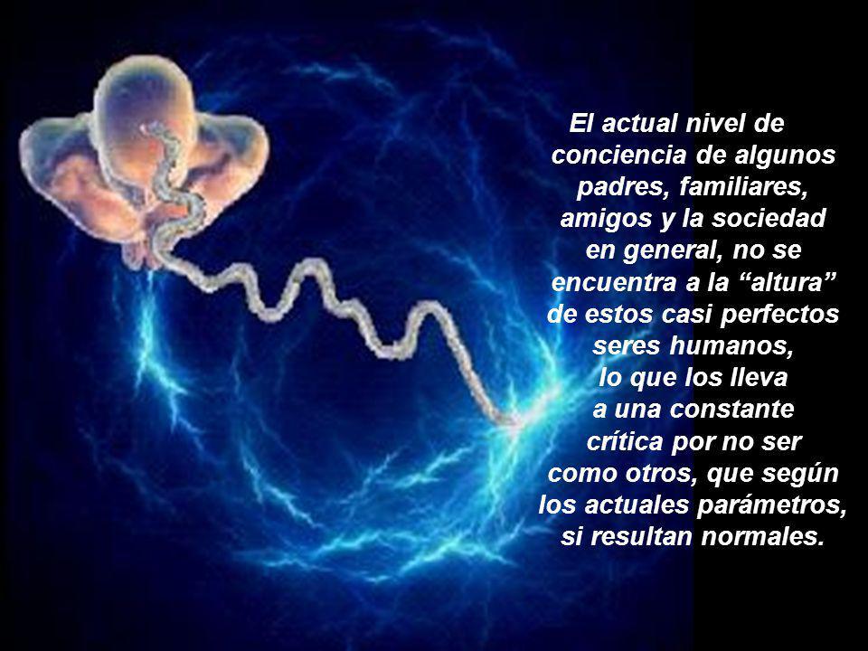 El actual nivel de conciencia de algunos padres, familiares, amigos y la sociedad en general, no se encuentra a la altura de estos casi perfectos seres humanos, lo que los lleva a una constante crítica por no ser como otros, que según los actuales parámetros, si resultan normales.