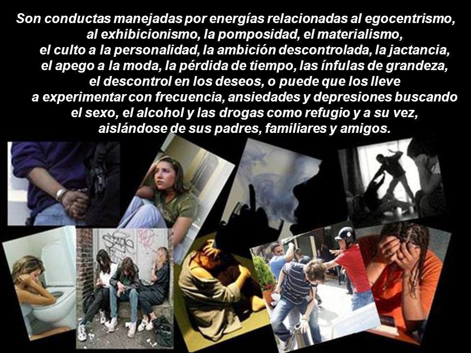 Son conductas manejadas por energías relacionadas al egocentrismo, al exhibicionismo, la pomposidad, el materialismo, el culto a la personalidad, la ambición descontrolada, la jactancia, el apego a la moda, la pérdida de tiempo, las ínfulas de grandeza, el descontrol en los deseos, o puede que los lleve a experimentar con frecuencia, ansiedades y depresiones buscando el sexo, el alcohol y las drogas como refugio y a su vez, aislándose de sus padres, familiares y amigos.
