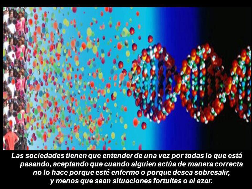 Las sociedades tienen que entender de una vez por todas lo que está pasando, aceptando que cuando alguien actúa de manera correcta no lo hace porque esté enfermo o porque desea sobresalir, y menos que sean situaciones fortuitas o al azar.