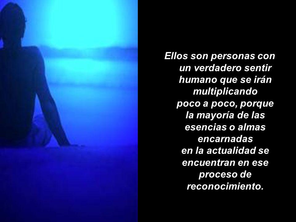 Ellos son personas con un verdadero sentir humano que se irán multiplicando poco a poco, porque la mayoría de las esencias o almas encarnadas en la actualidad se encuentran en ese proceso de reconocimiento.