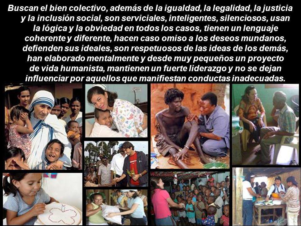 Buscan el bien colectivo, además de la igualdad, la legalidad, la justicia y la inclusión social, son serviciales, inteligentes, silenciosos, usan la lógica y la obviedad en todos los casos, tienen un lenguaje coherente y diferente, hacen caso omiso a los deseos mundanos, defienden sus ideales, son respetuosos de las ideas de los demás, han elaborado mentalmente y desde muy pequeños un proyecto de vida humanista, mantienen un fuerte liderazgo y no se dejan influenciar por aquellos que manifiestan conductas inadecuadas.
