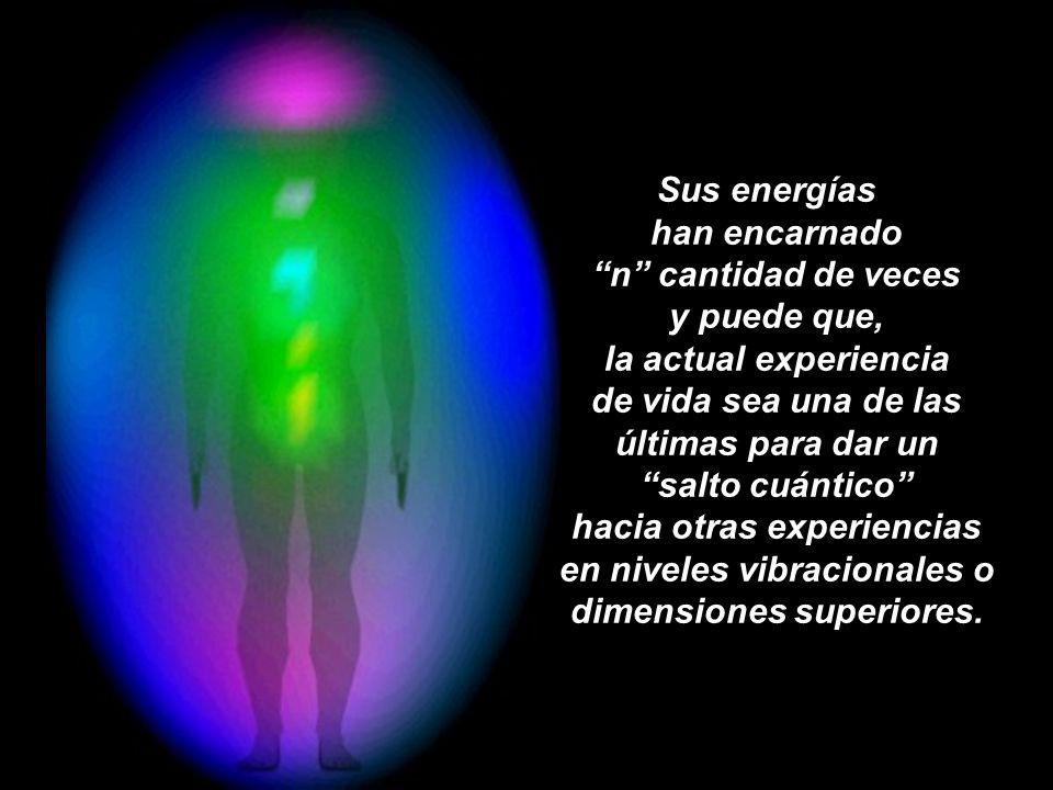 Sus energías han encarnado n cantidad de veces y puede que, la actual experiencia de vida sea una de las últimas para dar un salto cuántico hacia otras experiencias en niveles vibracionales o dimensiones superiores.