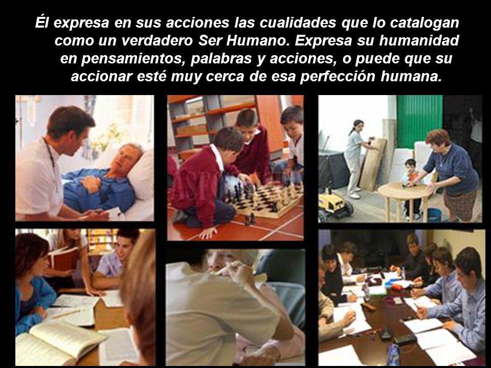 Él expresa en sus acciones las cualidades que lo catalogan como un verdadero Ser Humano.