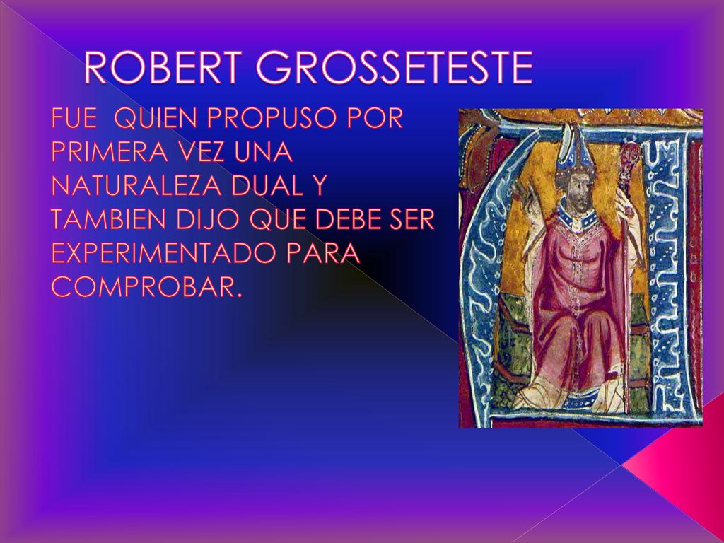 ROBERT GROSSETESTE FUE QUIEN PROPUSO POR PRIMERA VEZ UNA NATURALEZA DUAL Y TAMBIEN DIJO QUE DEBE SER EXPERIMENTADO PARA COMPROBAR.