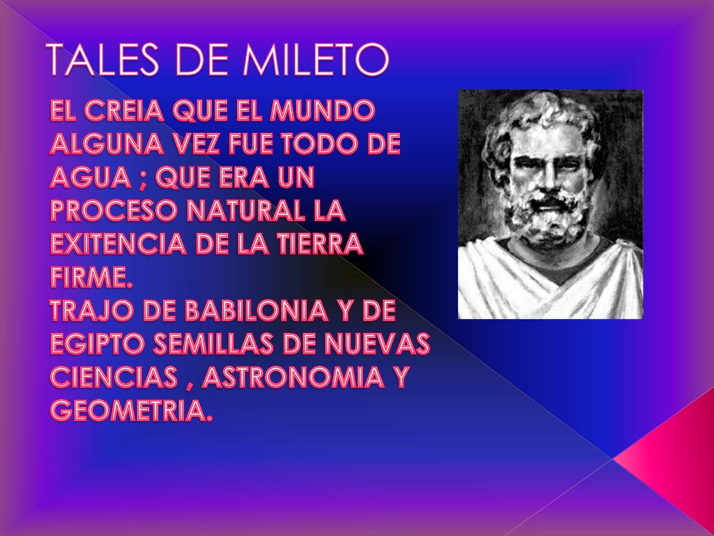 TALES DE MILETO EL CREIA QUE EL MUNDO ALGUNA VEZ FUE TODO DE AGUA ; QUE ERA UN PROCESO NATURAL LA EXITENCIA DE LA TIERRA FIRME.