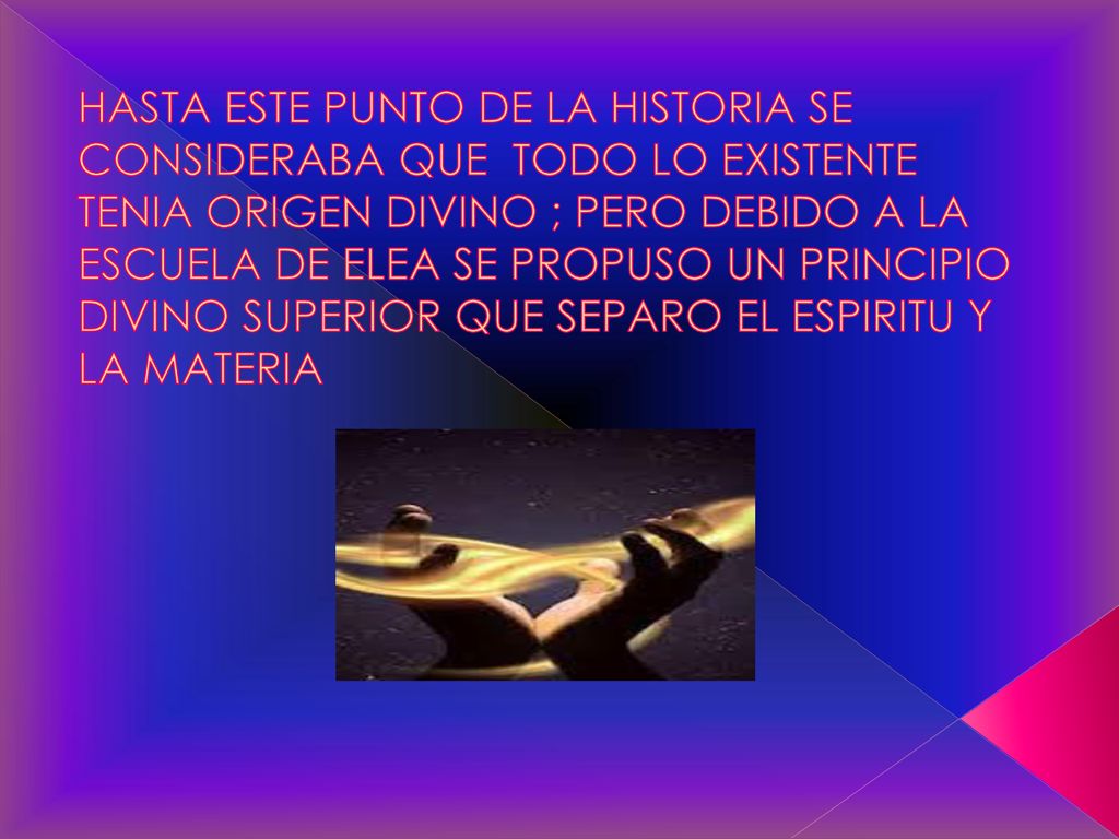 HASTA ESTE PUNTO DE LA HISTORIA SE CONSIDERABA QUE TODO LO EXISTENTE TENIA ORIGEN DIVINO ; PERO DEBIDO A LA ESCUELA DE ELEA SE PROPUSO UN PRINCIPIO DIVINO SUPERIOR QUE SEPARO EL ESPIRITU Y LA MATERIA
