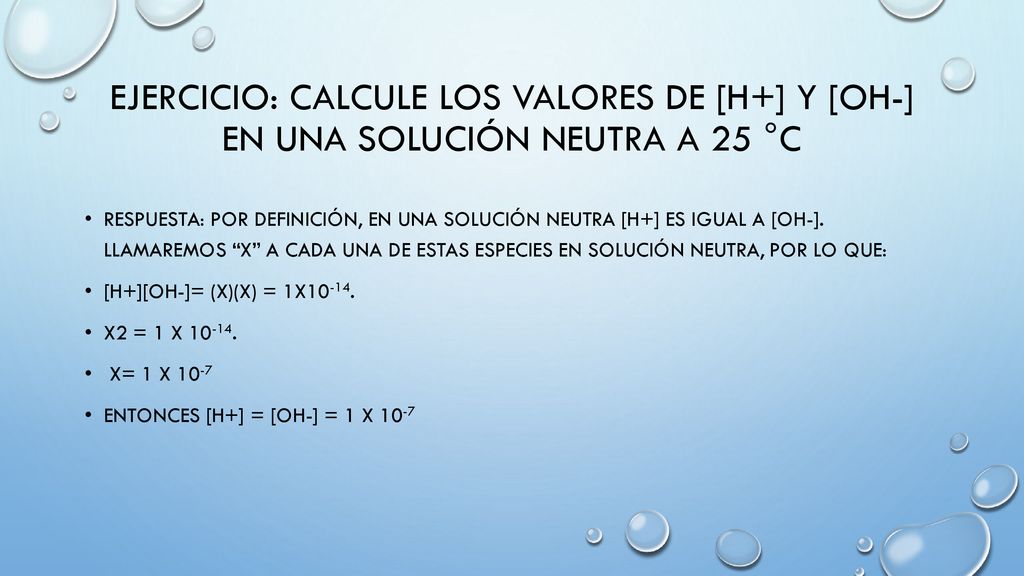 Ejercicio: calcule los valores de [H+] y [OH-] en una solución neutra a 25 °C