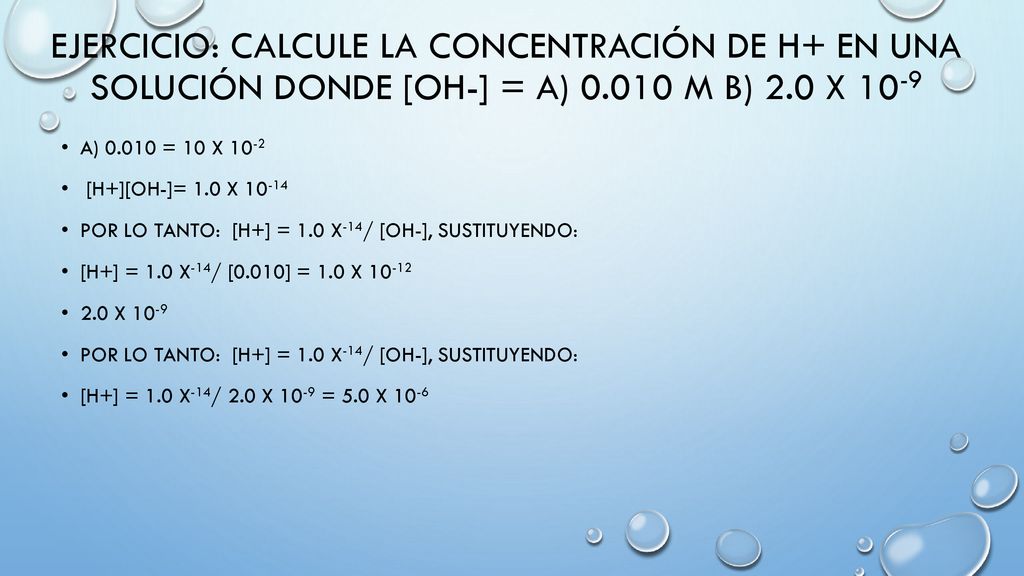 EJERCICIO: calcule la concentración de H+ en una solución donde [OH-] = A) M b) 2.0 x 10-9