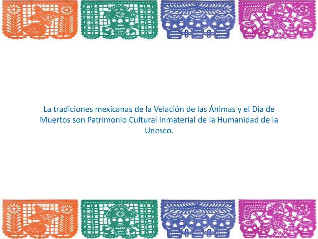 La tradiciones mexicanas de la Velación de las Ánimas y el Día de Muertos son Patrimonio Cultural Inmaterial de la Humanidad de la Unesco.