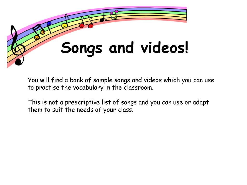 Songs and videos! You will find a bank of sample songs and videos which you can use to practise the vocabulary in the classroom.
