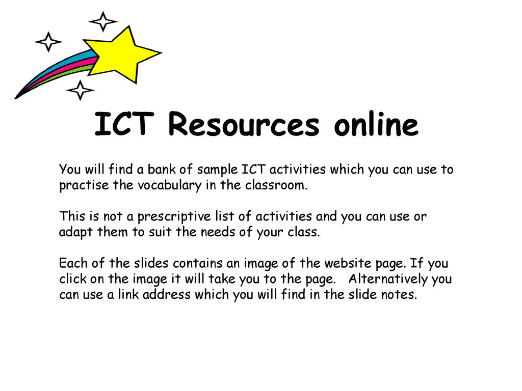 ICT Resources online You will find a bank of sample ICT activities which you can use to practise the vocabulary in the classroom.