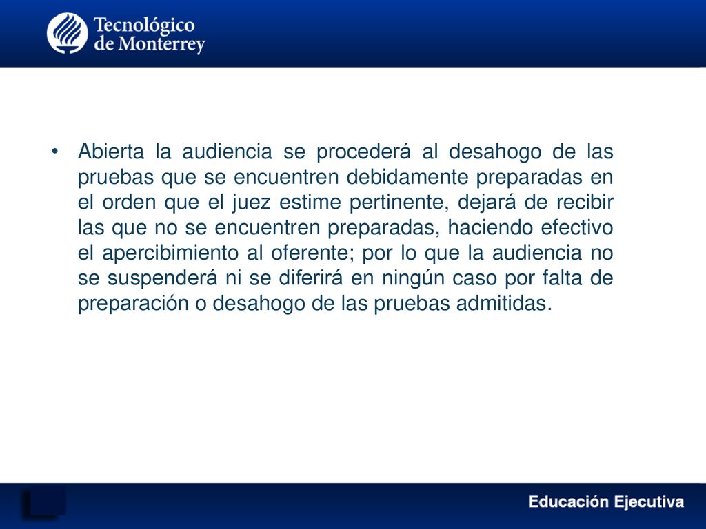 Abierta la audiencia se procederá al desahogo de las pruebas que se encuentren debidamente preparadas en el orden que el juez estime pertinente, dejará de recibir las que no se encuentren preparadas, haciendo efectivo el apercibimiento al oferente; por lo que la audiencia no se suspenderá ni se diferirá en ningún caso por falta de preparación o desahogo de las pruebas admitidas.