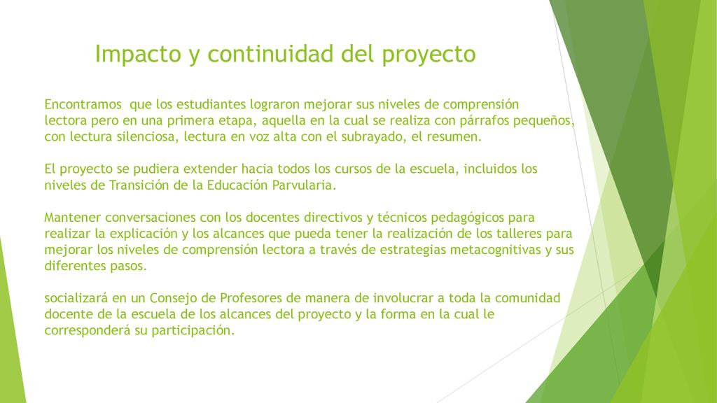Impacto y continuidad del proyecto Encontramos que los estudiantes lograron mejorar sus niveles de comprensión lectora pero en una primera etapa, aquella en la cual se realiza con párrafos pequeños, con lectura silenciosa, lectura en voz alta con el subrayado, el resumen.