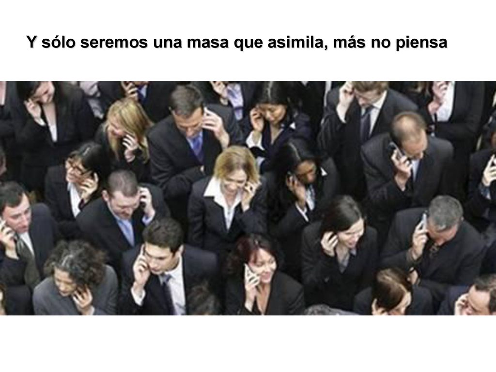 Y sólo seremos una masa que asimila, más no piensa