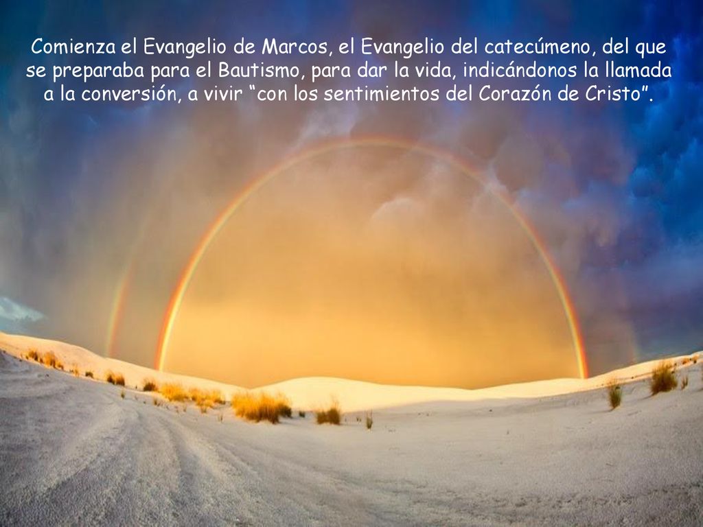 Comienza el Evangelio de Marcos, el Evangelio del catecúmeno, del que se preparaba para el Bautismo, para dar la vida, indicándonos la llamada a la conversión, a vivir con los sentimientos del Corazón de Cristo .