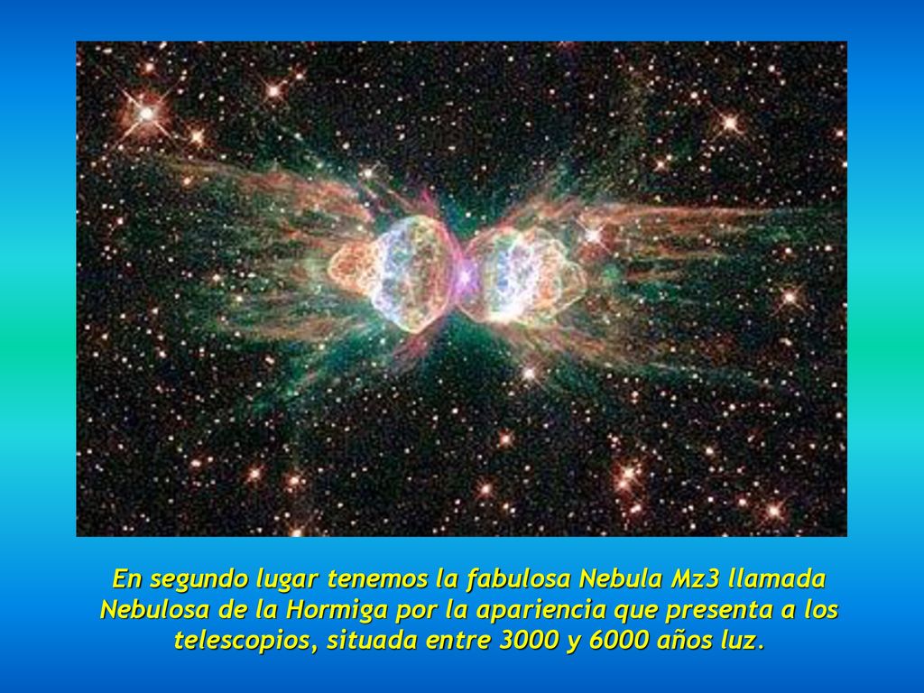 En segundo lugar tenemos la fabulosa Nebula Mz3 llamada Nebulosa de la Hormiga por la apariencia que presenta a los telescopios, situada entre 3000 y 6000 años luz.