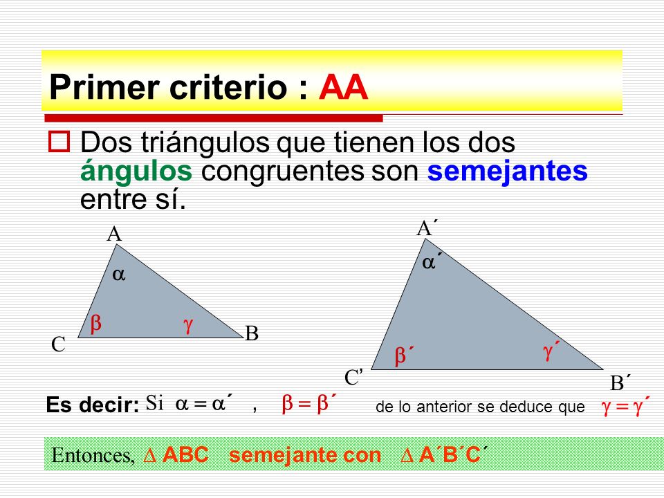 Primer criterio : AA Dos triángulos que tienen los dos ángulos congruentes son semejantes entre sí.