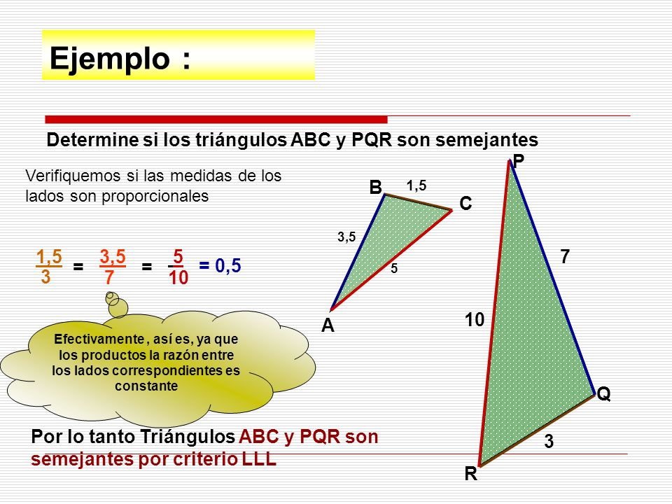 Ejemplo : Determine si los triángulos ABC y PQR son semejantes A B C P