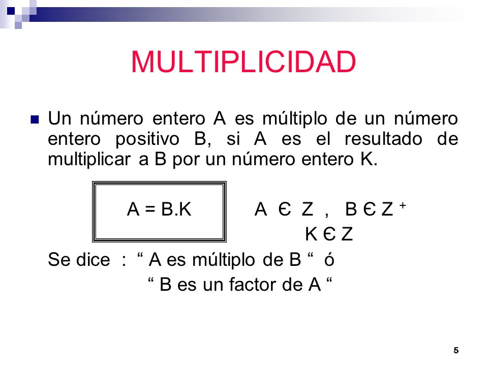 MULTIPLICIDAD Un número entero A es múltiplo de un número entero positivo B, si A es el resultado de multiplicar a B por un número entero K.
