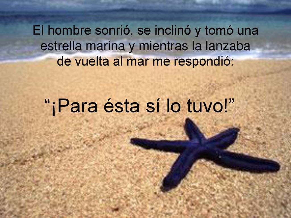 El hombre sonrió, se inclinó y tomó una estrella marina y mientras la lanzaba de vuelta al mar me respondió: