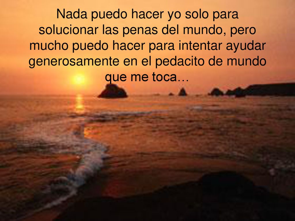 Nada puedo hacer yo solo para solucionar las penas del mundo, pero mucho puedo hacer para intentar ayudar generosamente en el pedacito de mundo que me toca…