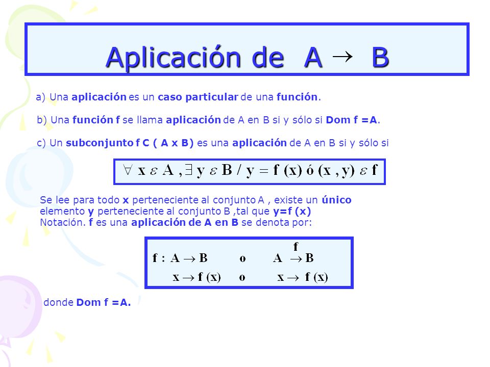 Aplicación de A B a) Una aplicación es un caso particular de una función. b) Una función f se llama aplicación de A en B si y sólo si Dom f =A.