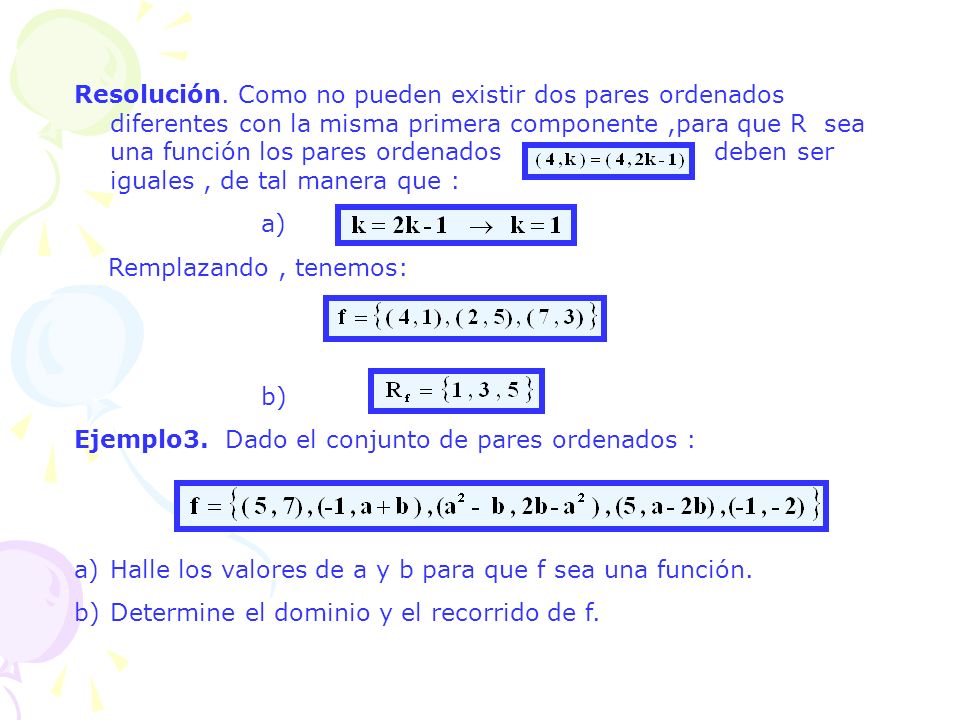 Resolución. Como no pueden existir dos pares ordenados diferentes con la misma primera componente ,para que R sea una función los pares ordenados deben ser iguales , de tal manera que :